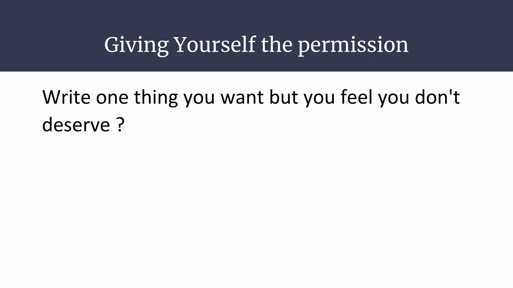 Giving Yourself the permission
Write one thing you want but you feel you don't
deserve ?
 