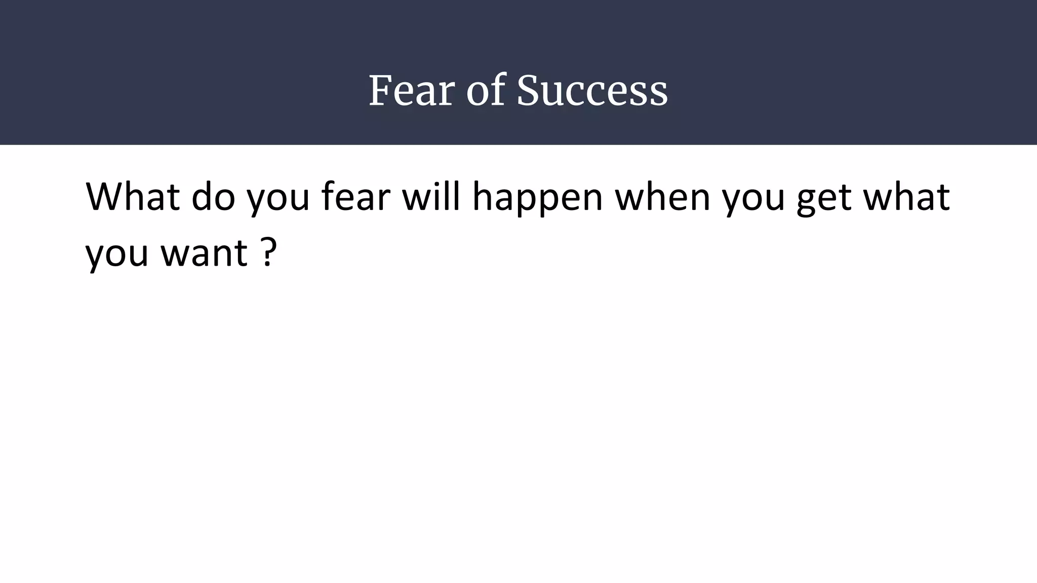 Fear of Success
What do you fear will happen when you get what
you want ?
 
