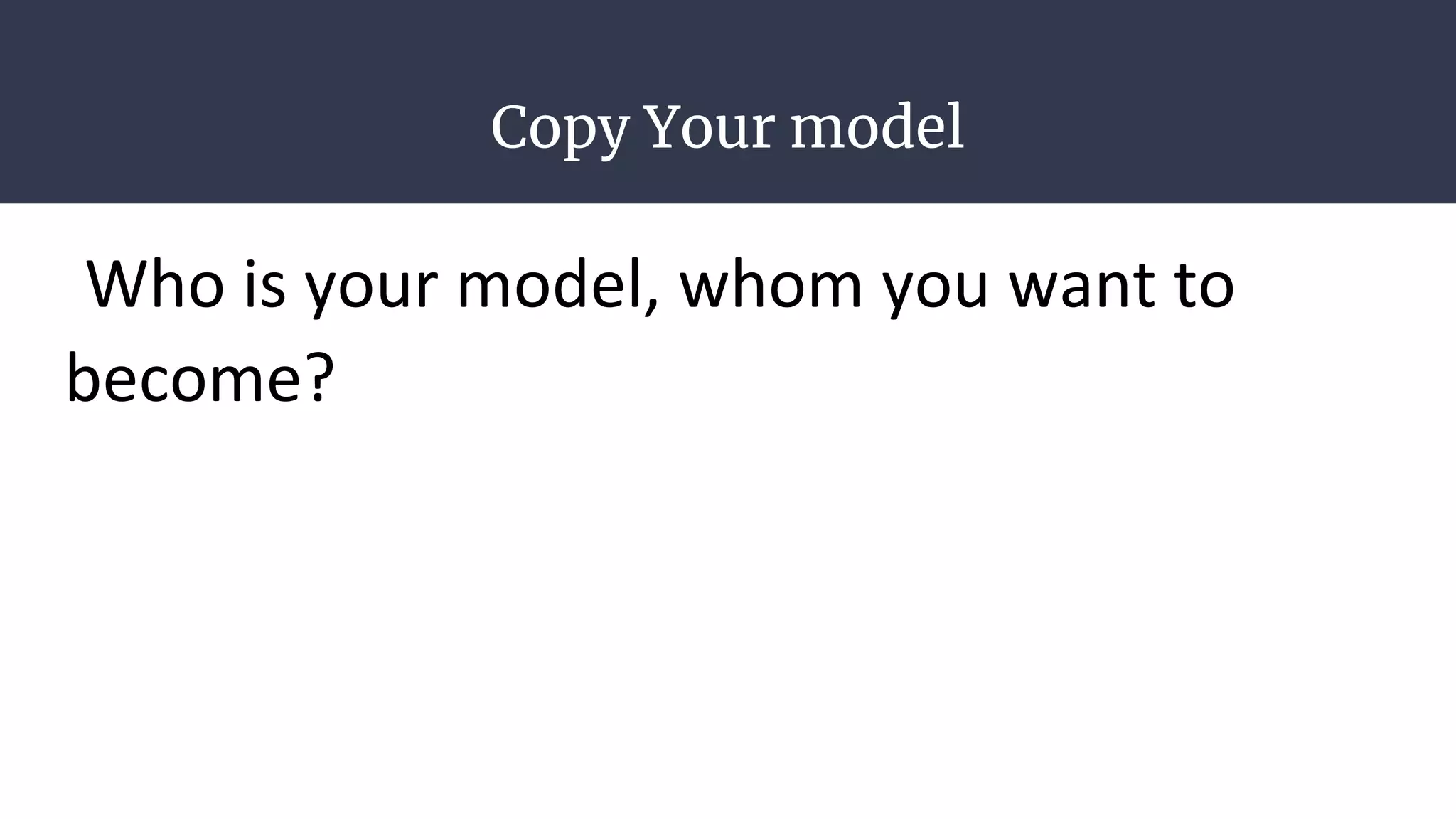 Copy Your model
Who is your model, whom you want to
become?
 