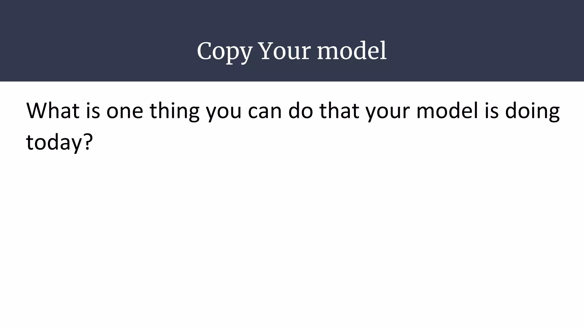 Copy Your model
What is one thing you can do that your model is doing
today?
 