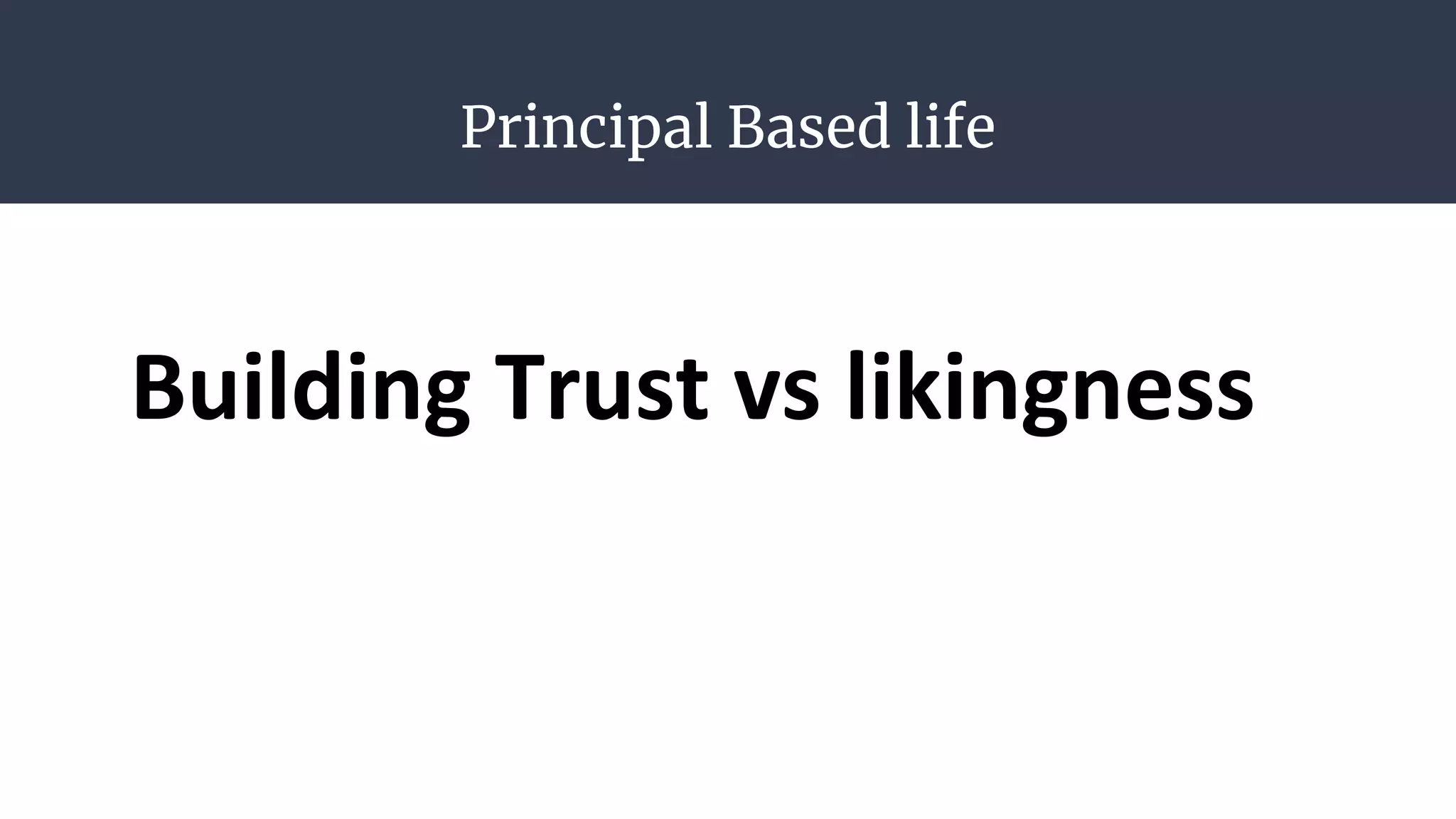Principal Based life
Building Trust vs likingness
 