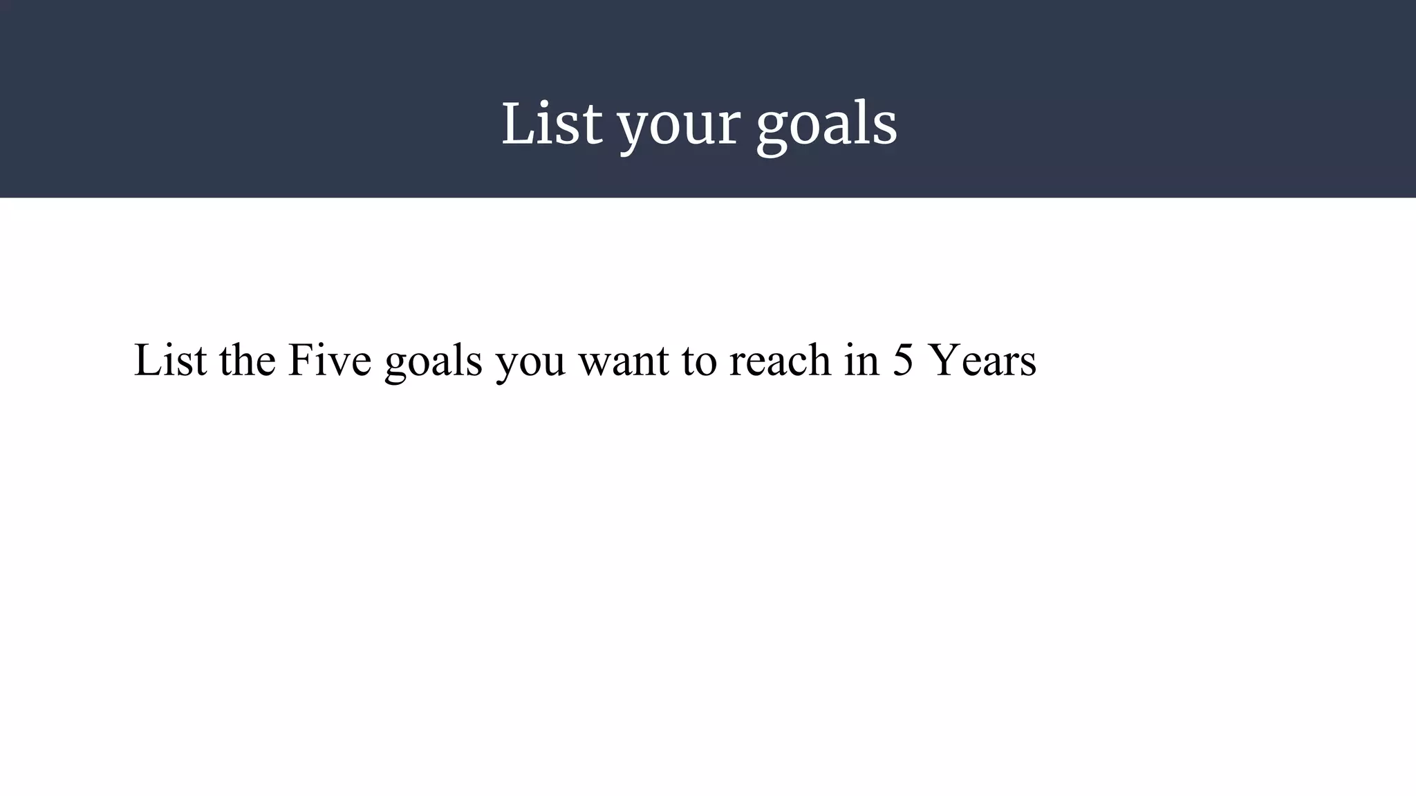 List your goals
List the Five goals you want to reach in 5 Years
 