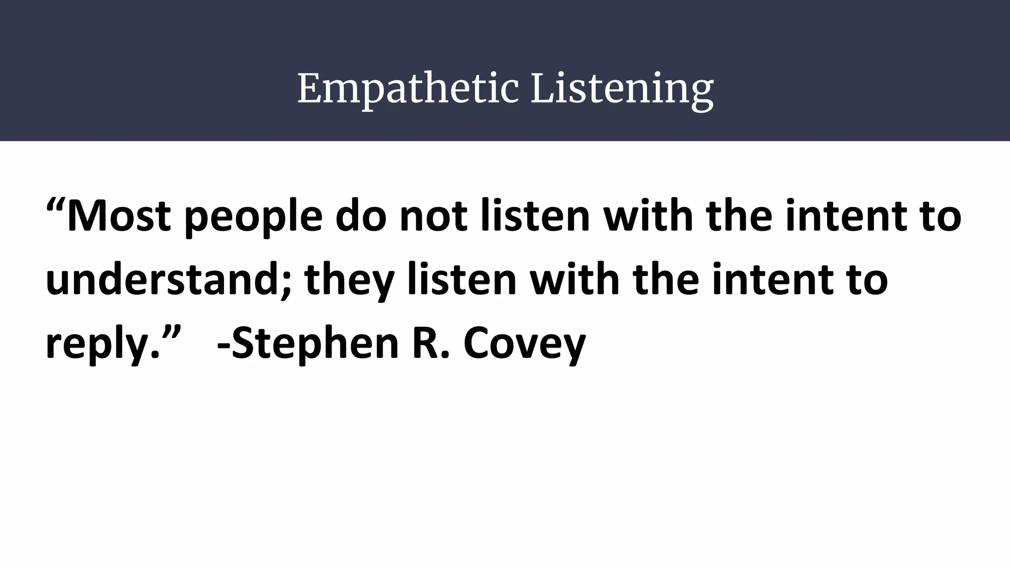 Empathetic Listening
“Most people do not listen with the intent to
understand; they listen with the intent to
reply.” -Stephen R. Covey
 