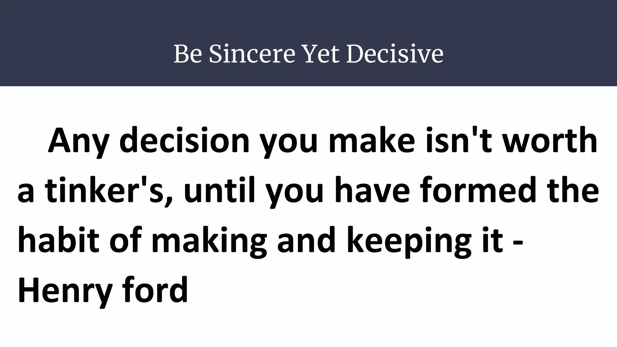 Be Sincere Yet Decisive
Any decision you make isn't worth
a tinker's, until you have formed the
habit of making and keeping it -
Henry ford
 