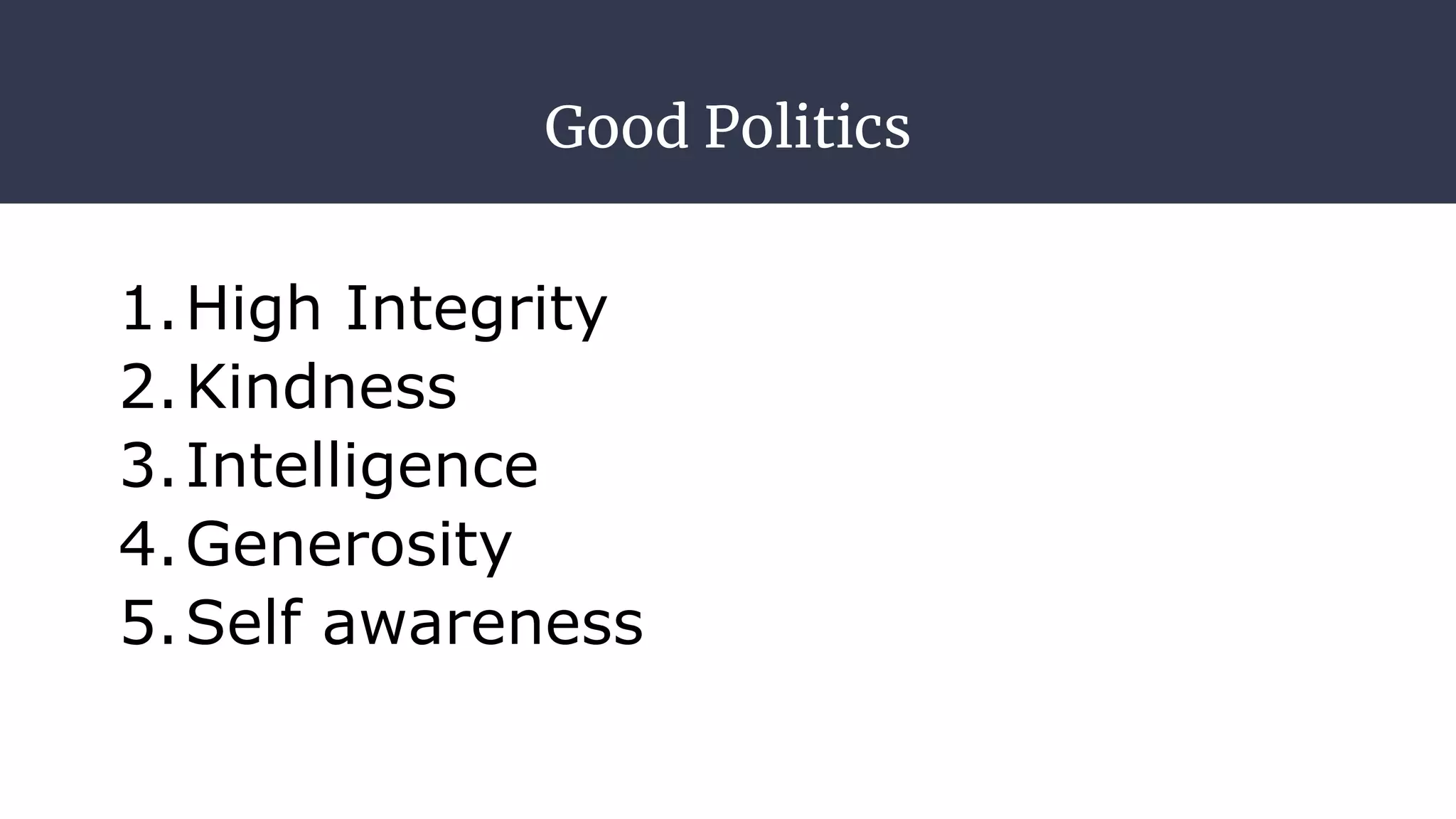 Good Politics
1.High Integrity
2.Kindness
3.Intelligence
4.Generosity
5.Self awareness
 