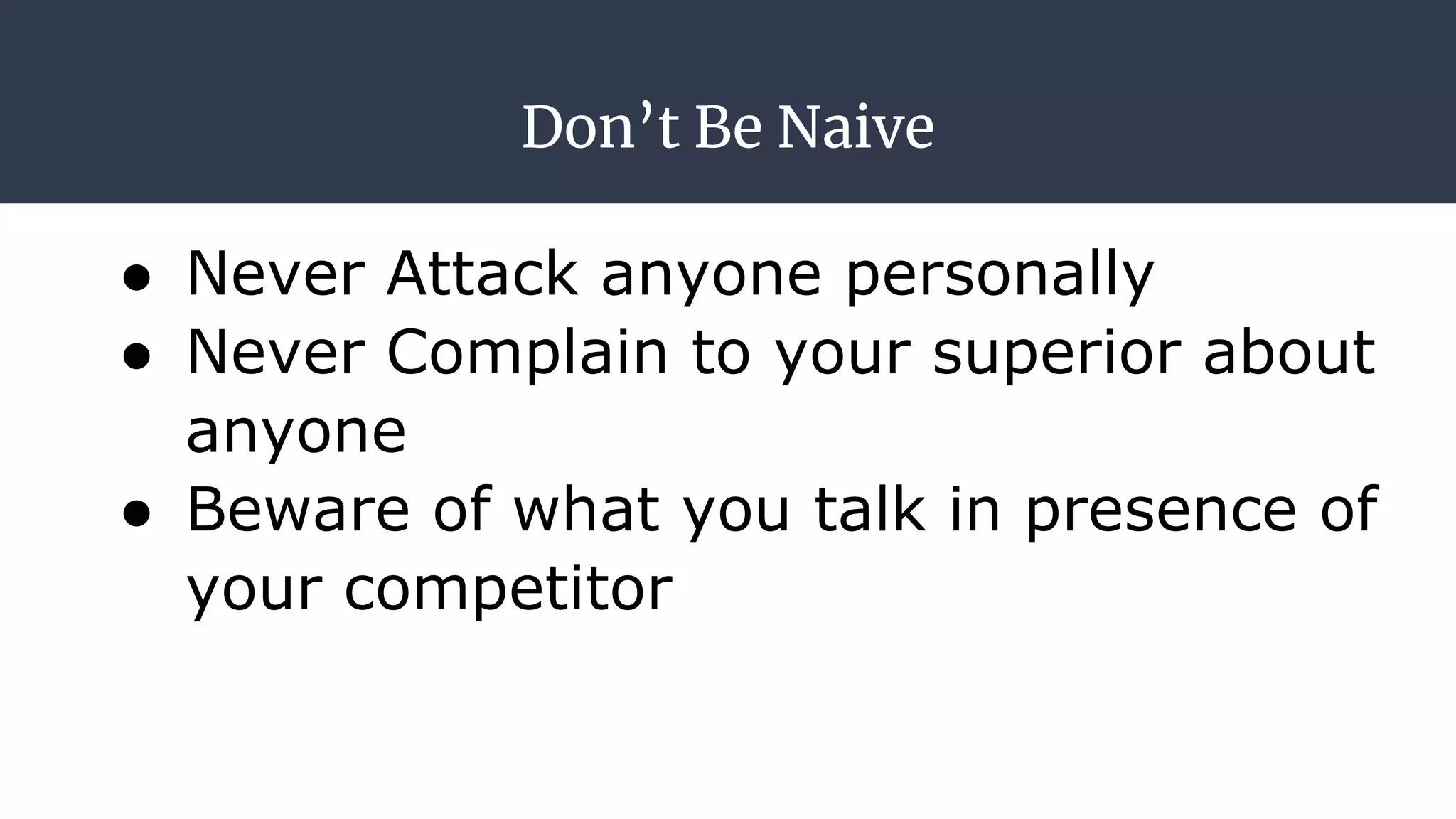 Don’t Be Naive
● Never Attack anyone personally
● Never Complain to your superior about
anyone
● Beware of what you talk in presence of
your competitor
 