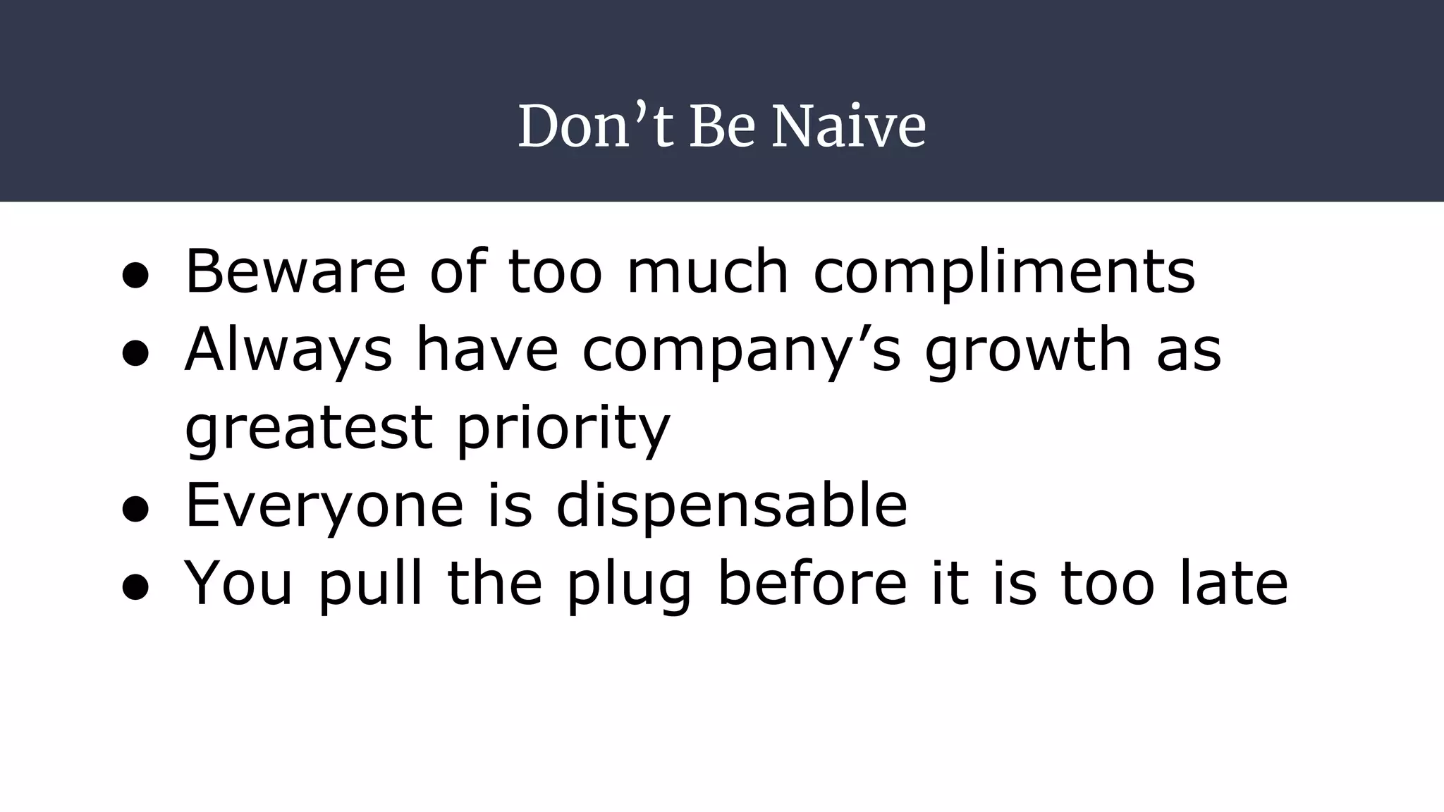 Don’t Be Naive
● Beware of too much compliments
● Always have company’s growth as
greatest priority
● Everyone is dispensable
● You pull the plug before it is too late
 