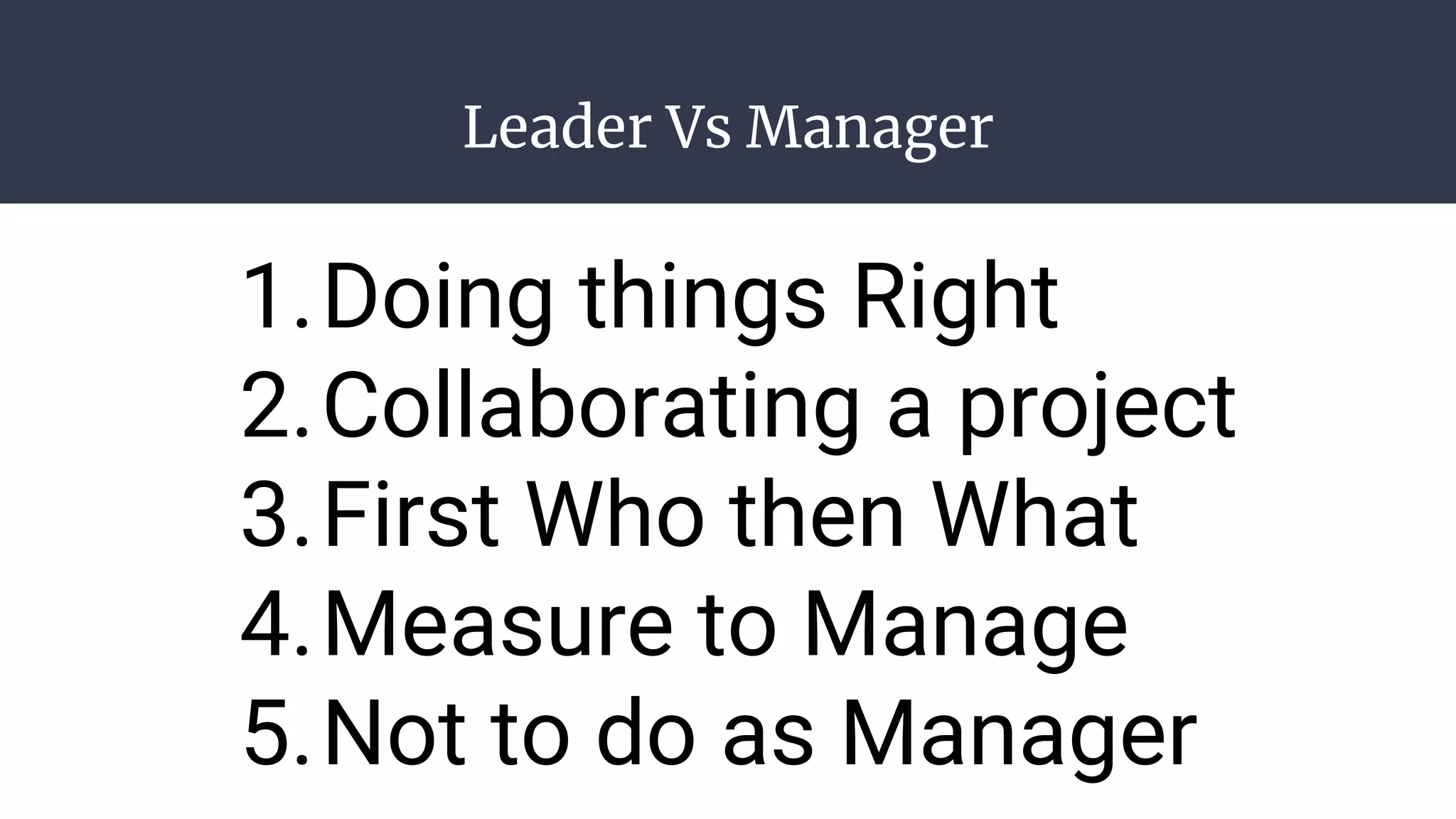 Leader Vs Manager
1.Doing things Right
2.Collaborating a project
3.First Who then What
4.Measure to Manage
5.Not to do as Manager
 