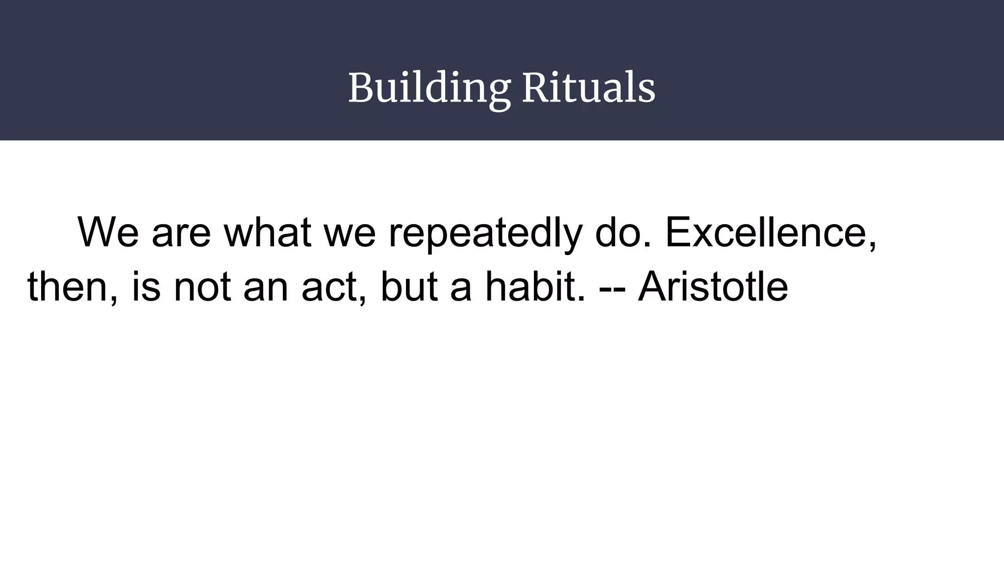 Building Rituals
We are what we repeatedly do. Excellence,
then, is not an act, but a habit. -- Aristotle
 