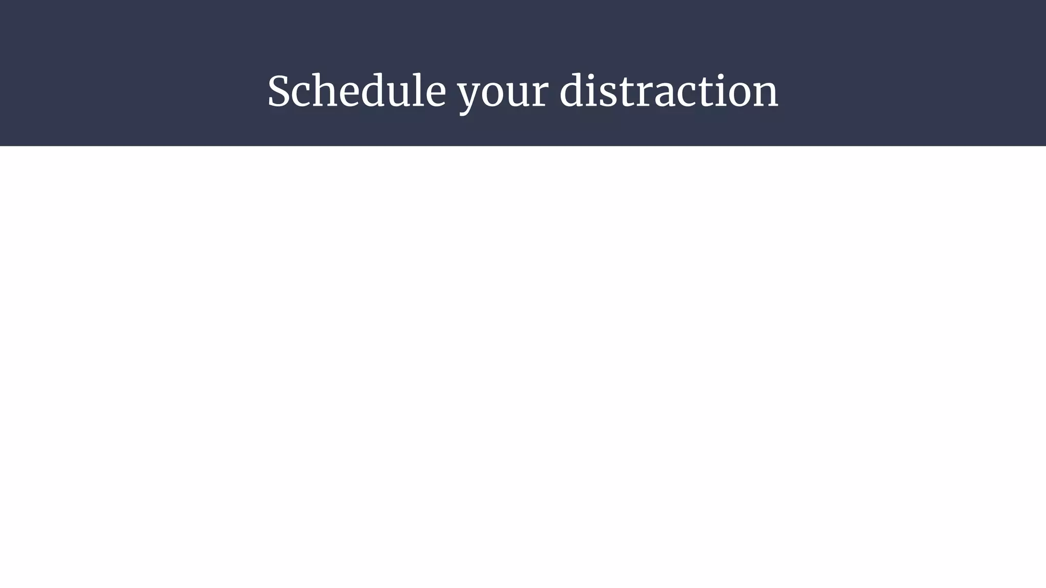 Schedule your distraction
 