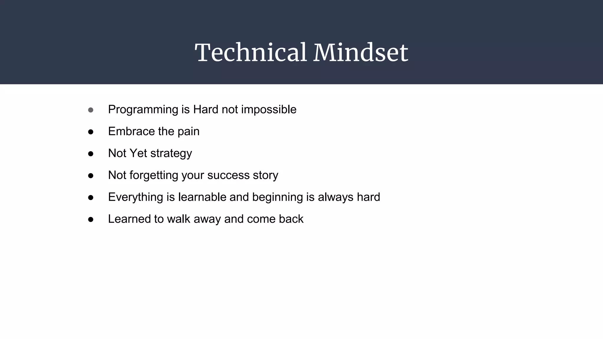 Technical Mindset
● Programming is Hard not impossible
● Embrace the pain
● Not Yet strategy
● Not forgetting your success story
● Everything is learnable and beginning is always hard
● Learned to walk away and come back
 