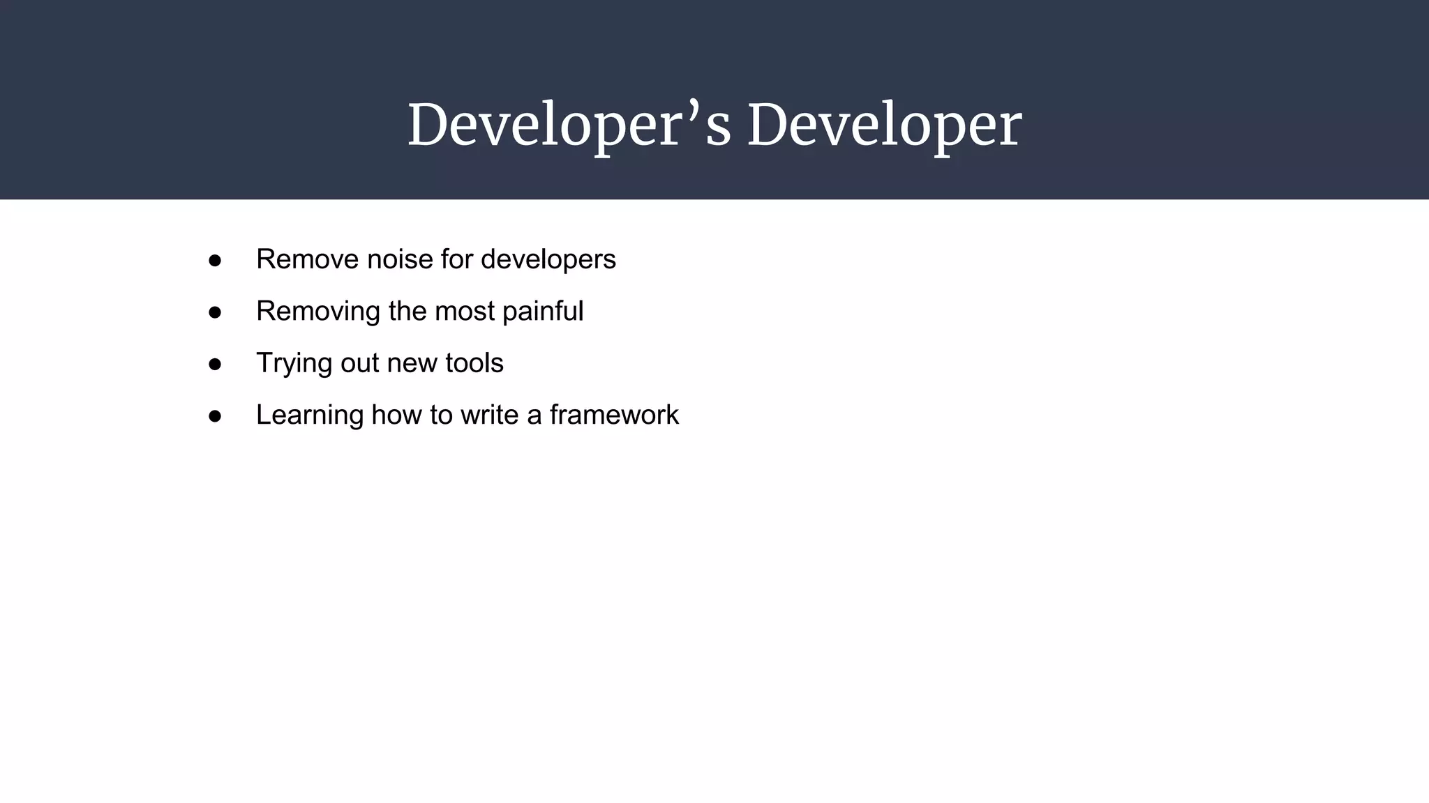 Developer’s Developer
● Remove noise for developers
● Removing the most painful
● Trying out new tools
● Learning how to write a framework
 