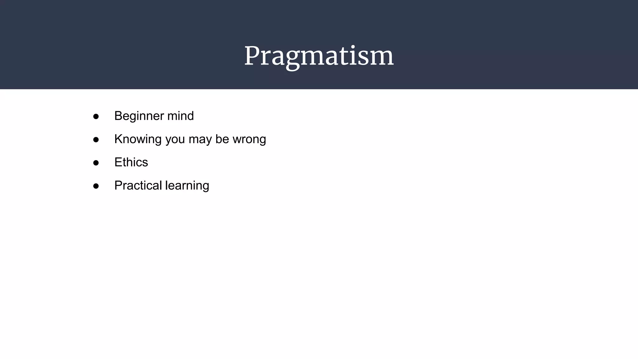 Pragmatism
● Beginner mind
● Knowing you may be wrong
● Ethics
● Practical learning
 