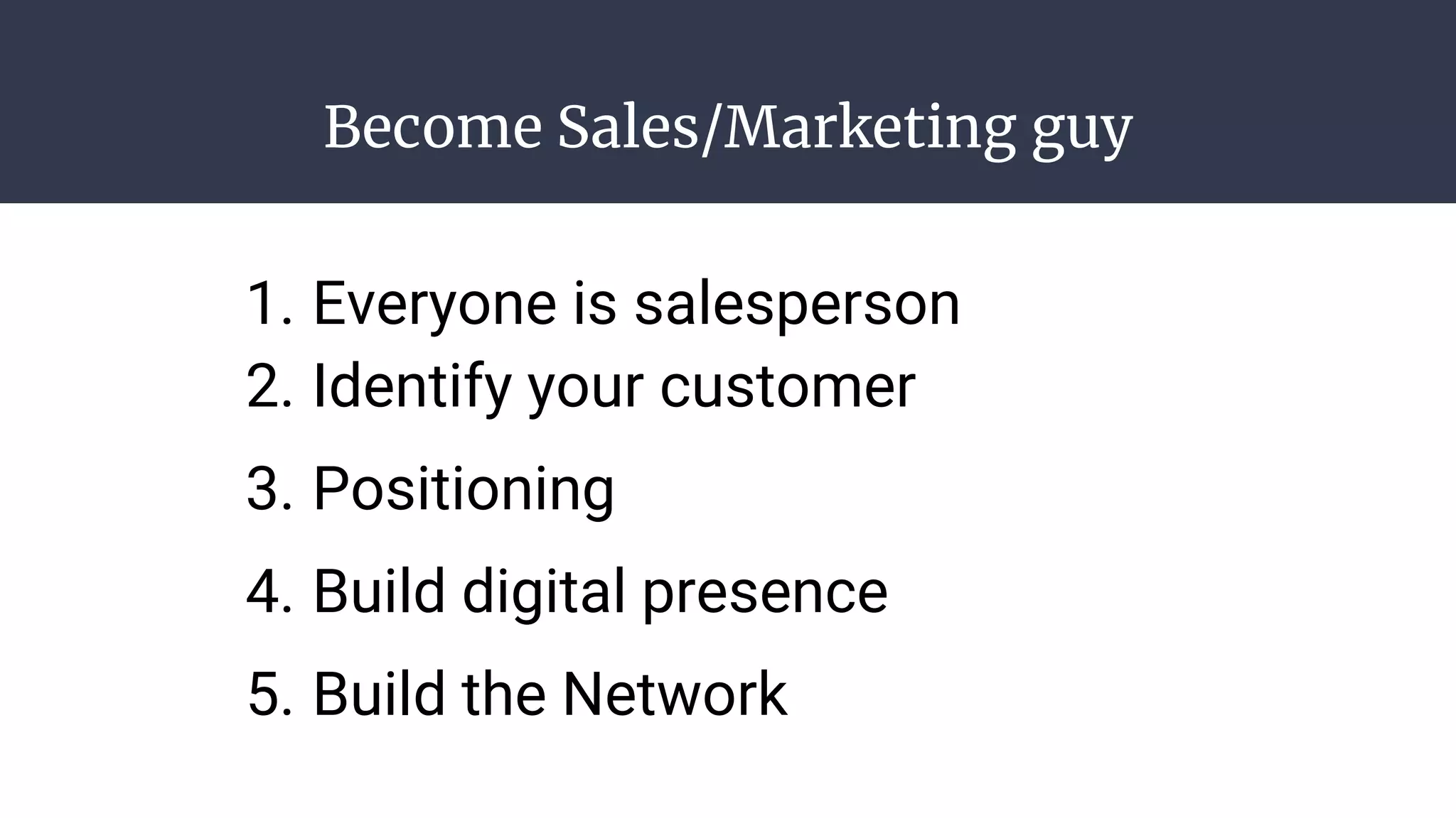 Become Sales/Marketing guy
1. Everyone is salesperson
2. Identify your customer
3. Positioning
4. Build digital presence
5. Build the Network
 