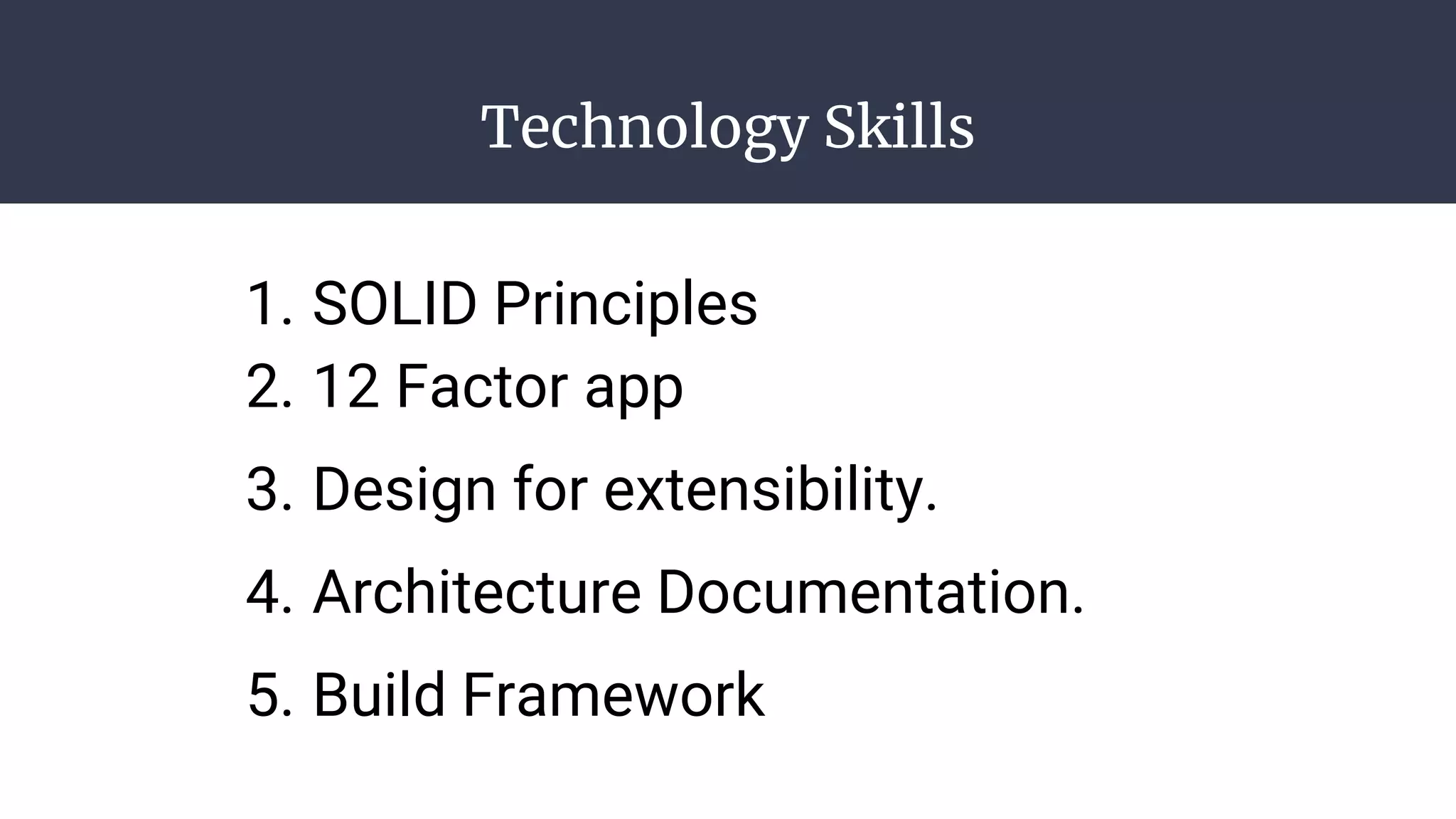 Technology Skills
1. SOLID Principles
2. 12 Factor app
3. Design for extensibility.
4. Architecture Documentation.
5. Build Framework
 