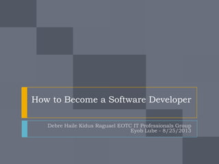 How to Become a Software Developer
Debre Haile Kidus Raguael EOTC IT Professionals Group
Eyob Lube - 8/25/2013
 
