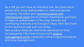 As a PM you will have an interface role. You have touch
points with many stakeholders in- and outside the
company. Therefo...
