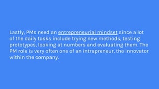 Lastly, PMs need an entrepreneurial mindset since a lot
of the daily tasks include trying new methods, testing
prototypes,...