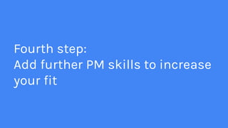 Fourth step:
Add further PM skills to increase
your fit
 
