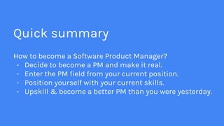How to become a Software Product Manager?
- Decide to become a PM and make it real.
- Enter the PM field from your current...