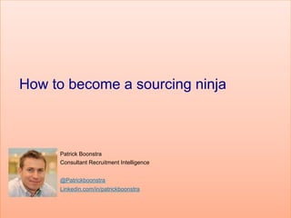 How to become a sourcing ninja

Patrick Boonstra
Consultant Recruitment Intelligence
@Patrickboonstra
Linkedin.com/in/patrickboonstra

 