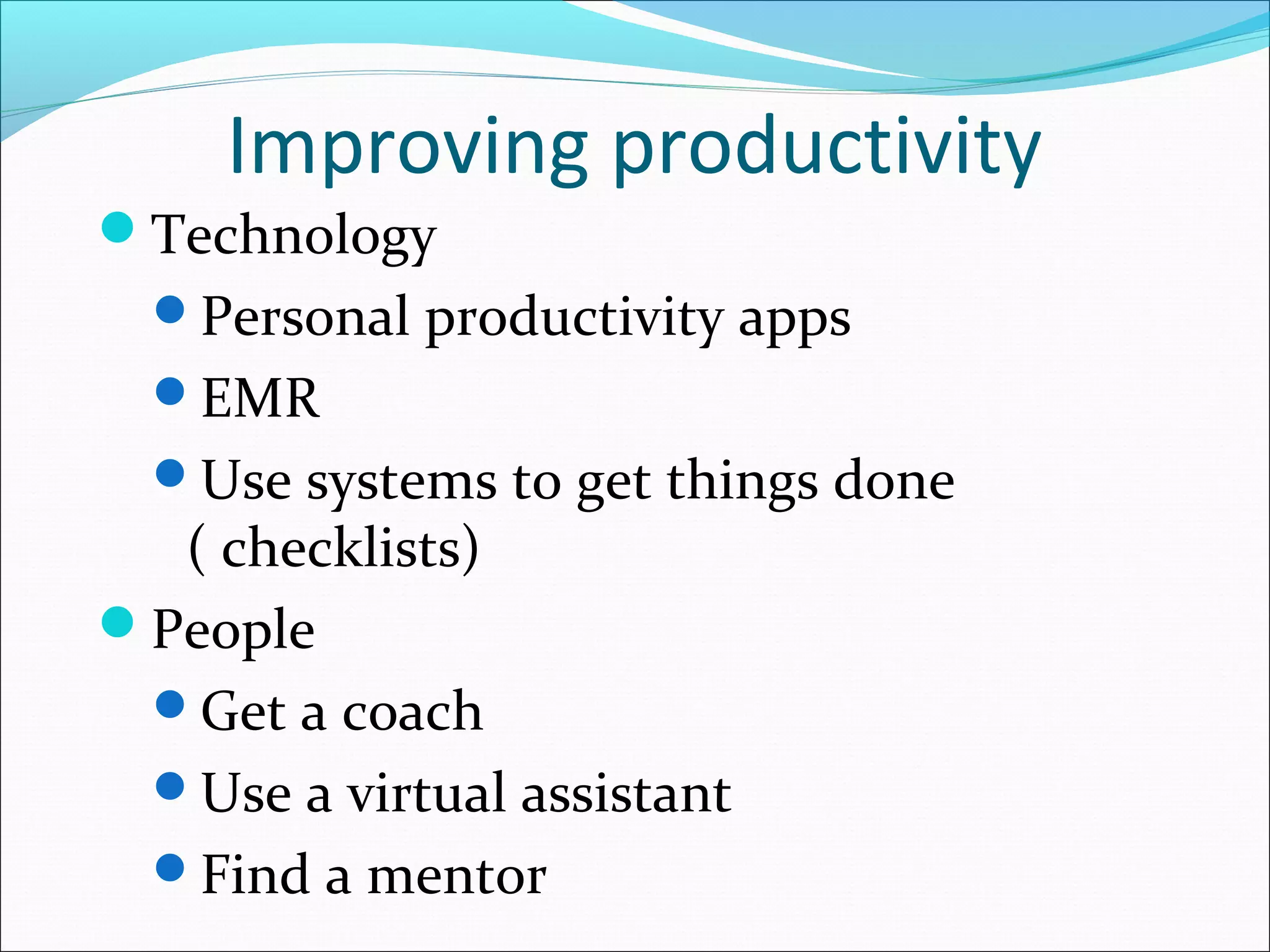 Improving productivity
Technology
Personal productivity apps
EMR
Use systems to get things done
( checklists)
People
Get a coach
Use a virtual assistant
Find a mentor