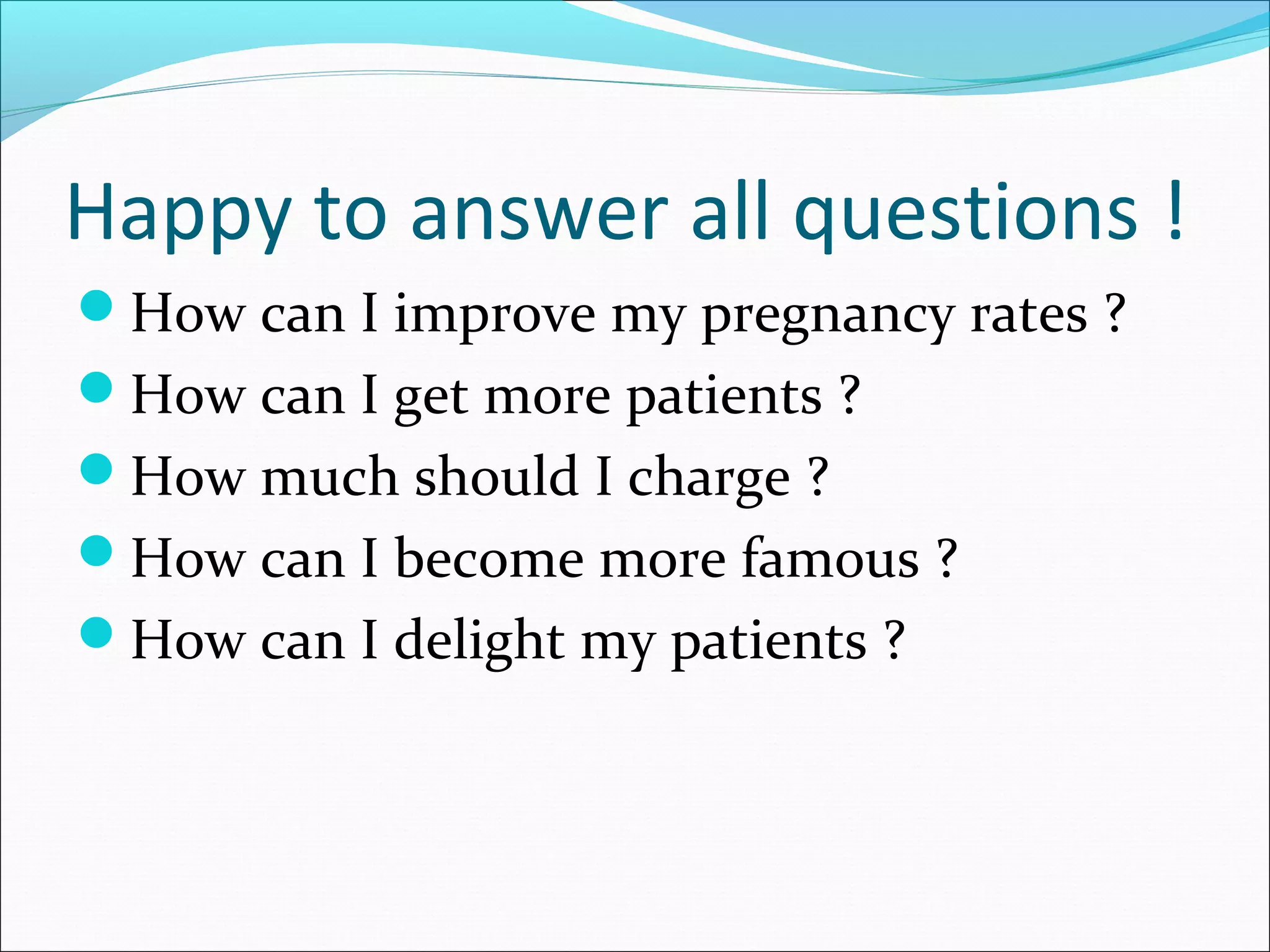 Happy to answer all questions !
How can I improve my pregnancy rates ?
How can I get more patients ?
How much should I charge ?
How can I become more famous ?
How can I delight my patients ?