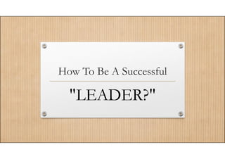 How To Be A Successful 
"LEADER?" 
 