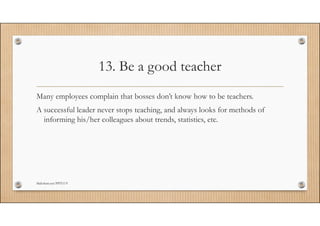 13. Be a good teacher 
Many employees complain that bosses don’t know how to be teachers. 
A ssuucccceessssffuull lleeaadd...
