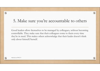 5. Make sure you’re accountable to others 
Good leaders allow themselves to be managed by colleagues, without becoming 
co...