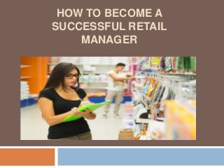 HOW TO BECOME A
SUCCESSFUL RETAIL
MANAGER
 