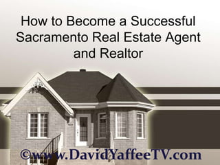 How to Become a Successful
Sacramento Real Estate Agent
         and Realtor




©www.DavidYaffeeTV.com
 