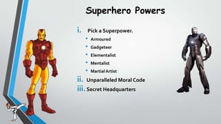 Superhero Powers
i.

Pick a Superpower.

?
?
?
?
?

Armoured
Gadgeteer
Elementalist
Mentalist
Martial Artist

ii. Unparalleled Moral Code
iii. Secret Headquarters

 