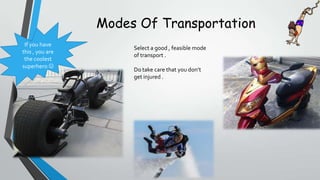 Modes Of Transportation
If you have
this , you are
the coolest
superhero ?

Select a good , feasible mode
of transport .
Do take care that you dont
get injured .

 