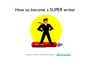 How to become a SUPER writer
Andrew Azmi, Growth hacker | @AndrewAzmi
 