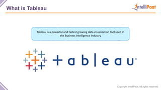 Copyright IntelliPaat, All rights reserved
What is Tableau
Tableau is a powerful and fastest growing data visualization tool used in
the Business Intelligence Industry
 