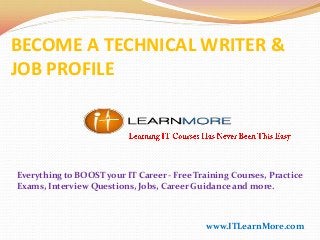 BECOME A TECHNICAL WRITER &
JOB PROFILE

Everything to BOOST your IT Career - Free Training Courses, Practice
Exams, Interview Questions, Jobs, Career Guidance and more.

www.ITLearnMore.com

 