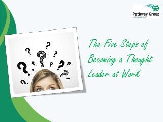 The Five Steps of
Becoming a Thought
Leader at Work
 