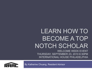Learn How to become a top notch scholarWelcome Week EventThursday, September 23, 2010 6:30pm  International House Philadelphia By Katherine Chuang, Resident Advisor 