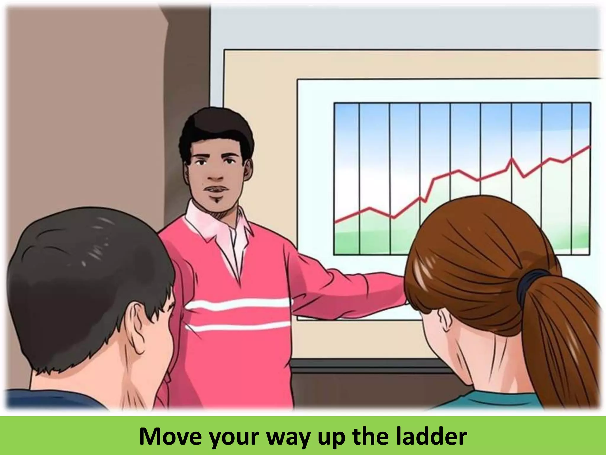 Move your way up the ladder
 