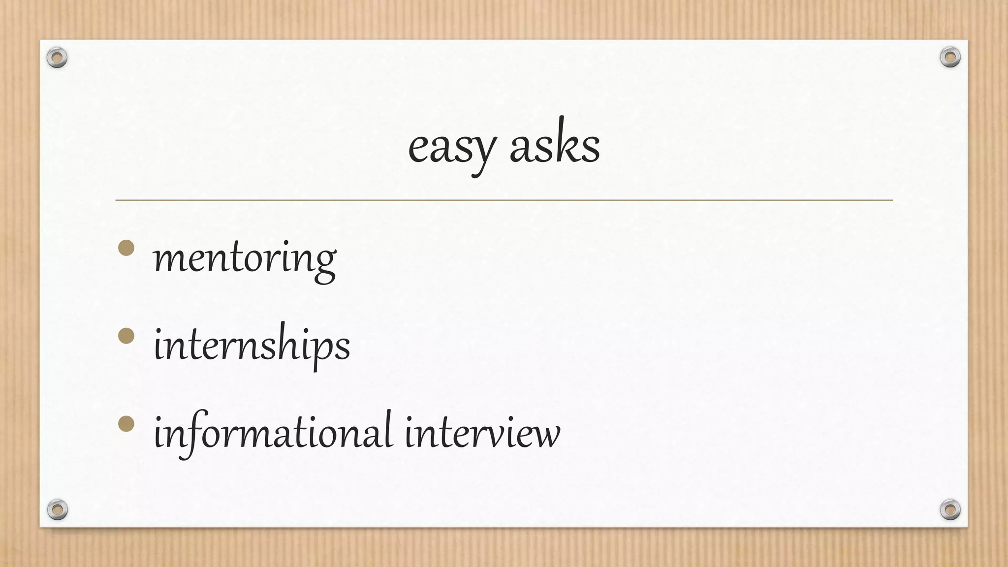 easy asks
• mentoring
• internships
• informational interview
 