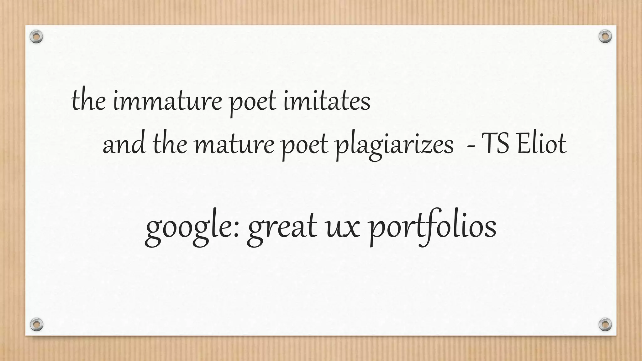 the immature poet imitates
and the mature poet plagiarizes - TS Eliot
google: great ux portfolios
 