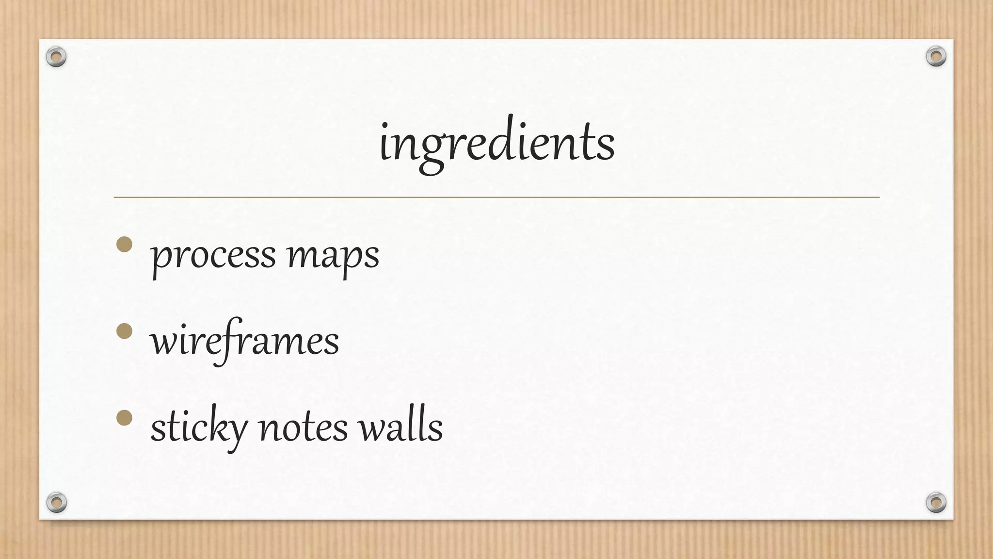 ingredients
• process maps
• wireframes
• sticky notes walls
 