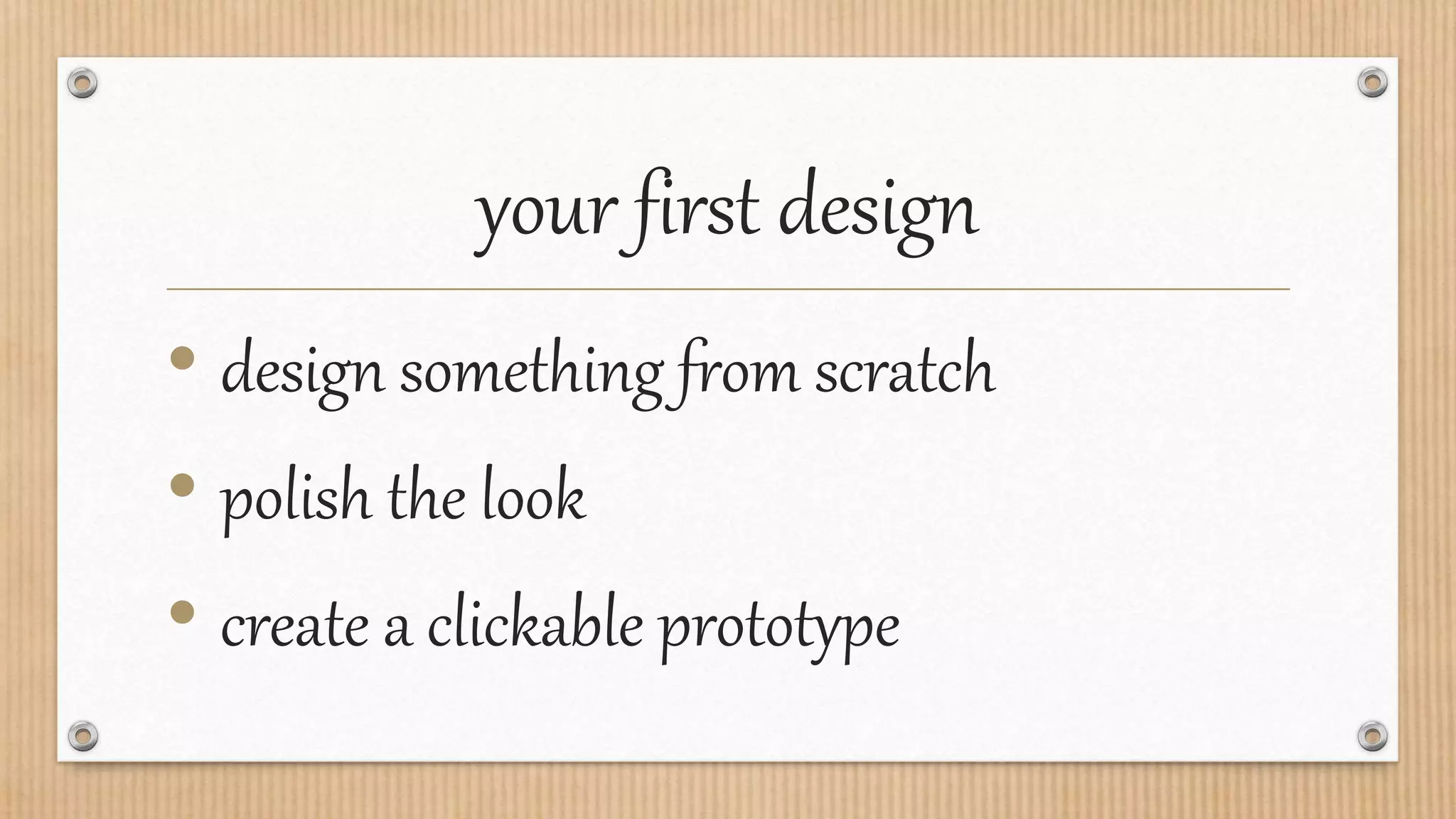 your first design
• design something from scratch
• polish the look
• create a clickable prototype
 