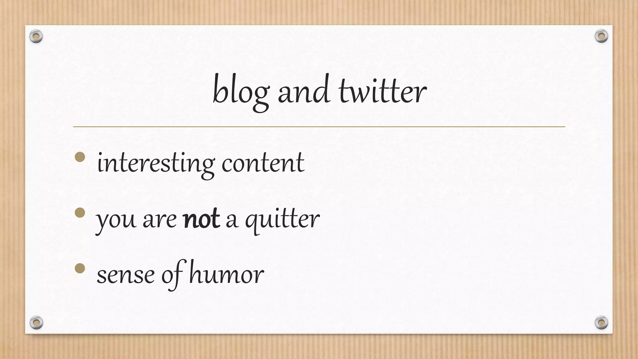 blog and twitter
• interesting content
• you are not a quitter
• sense of humor
 