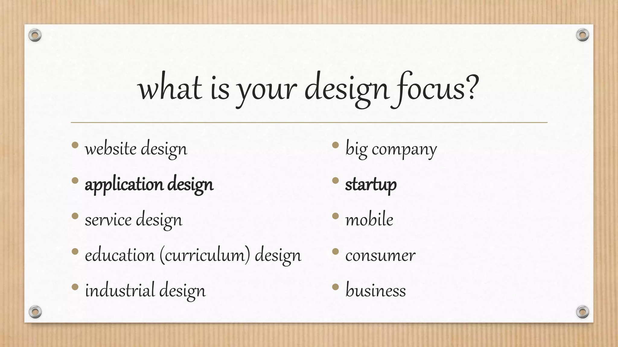 what is your design focus?
• website design
• application design
• service design
• education (curriculum) design
• industrial design
• big company
• startup
• mobile
• consumer
• business
 