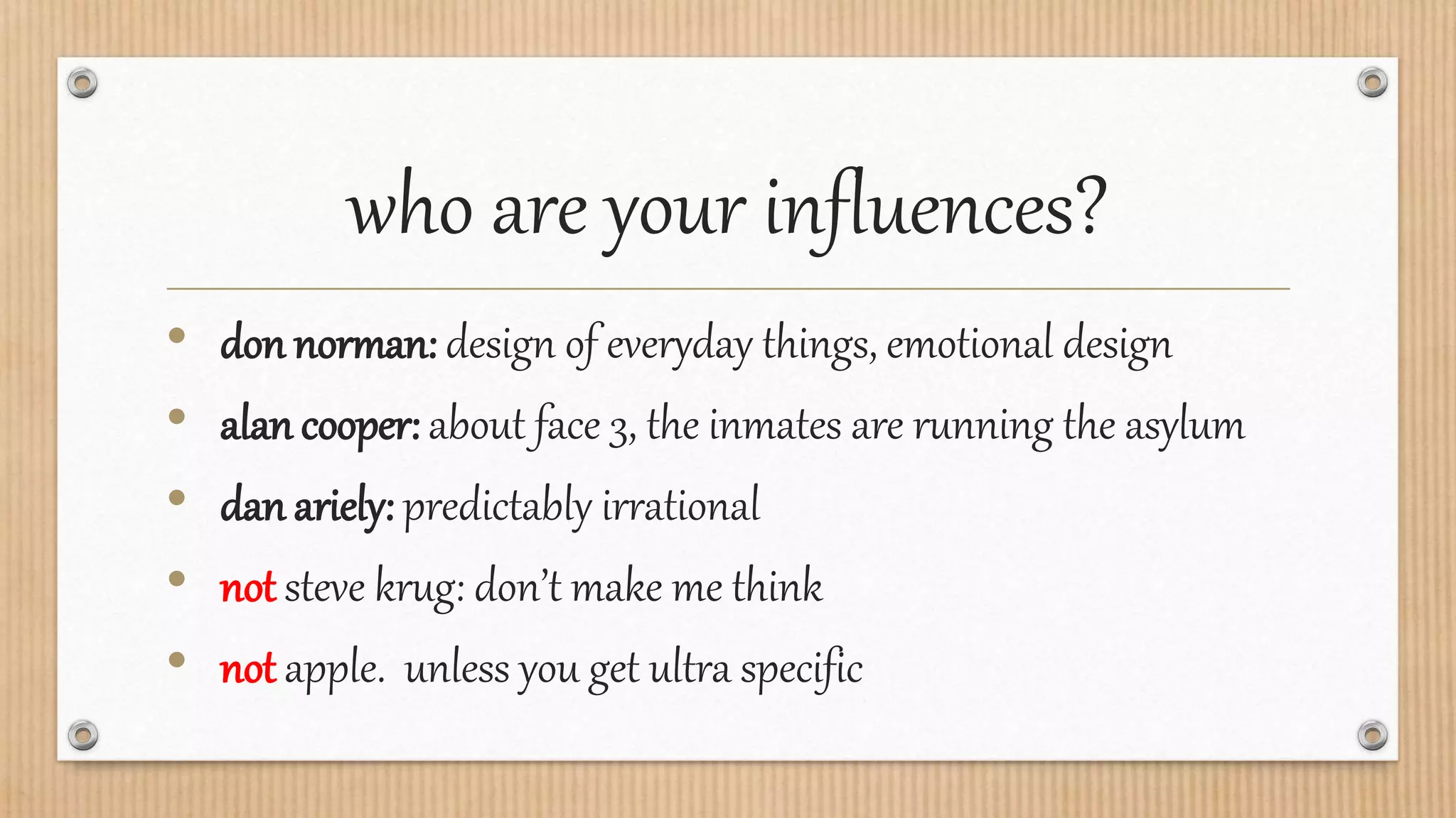 who are your influences?
• don norman: design of everyday things, emotional design
• alan cooper: about face 3, the inmates are running the asylum
• dan ariely: predictably irrational
• not steve krug: don’t make me think
• not apple. unless you get ultra specific
 