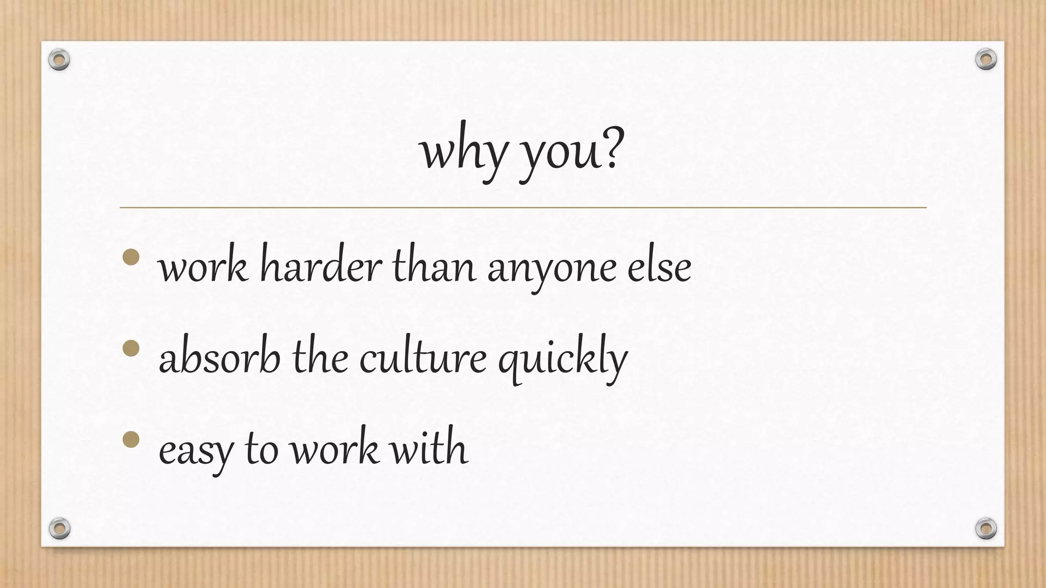 why you?
• work harder than anyone else
• absorb the culture quickly
• easy to work with
 