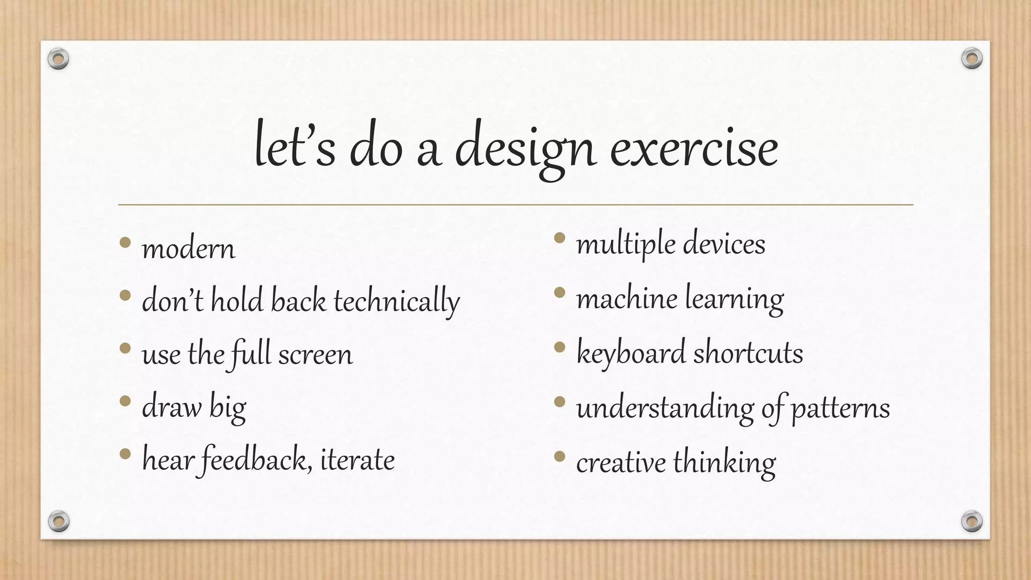 let’s do a design exercise
• modern
• don’t hold back technically
• use the full screen
• draw big
• hear feedback, iterate
• multiple devices
• machine learning
• keyboard shortcuts
• understanding of patterns
• creative thinking
 