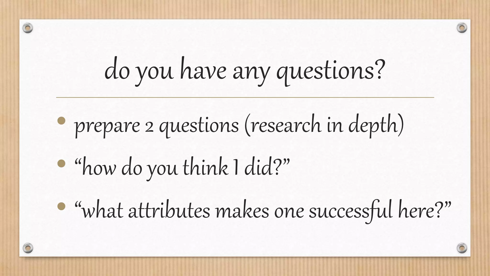 do you have any questions?
• prepare 2 questions (research in depth)
• “how do you think I did?”
• “what attributes makes one successful here?”
 